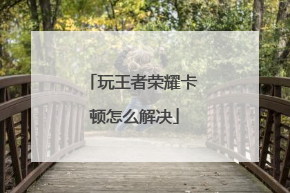 玩王者荣耀卡顿怎么解决
