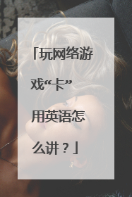 玩网络游戏“卡”  用英语怎么讲？