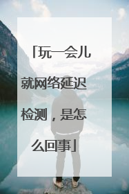 玩一会儿就网络延迟检测,是怎么回事