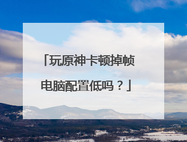 玩原神卡顿掉帧 电脑配置低吗?