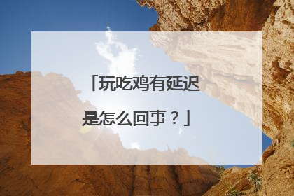 玩吃鸡有延迟是怎么回事？