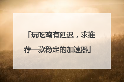 玩吃鸡有延迟,求推荐一款稳定的加速器