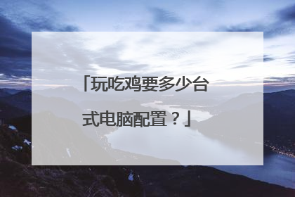 玩吃鸡要多少台式电脑配置？