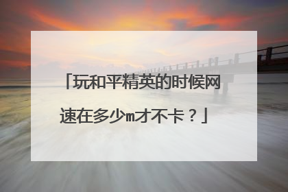 玩和平精英的时候网速在多少m才不卡?