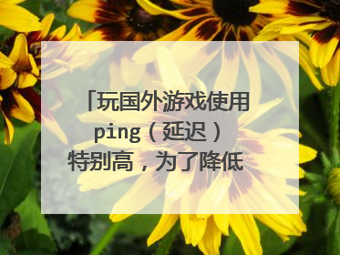 玩国外游戏使用ping(延迟)特别高,为了降低延迟,是办理上行高的宽带还是下行高的宽带?