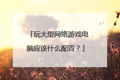 玩大型网络游戏电脑应该什么配置？