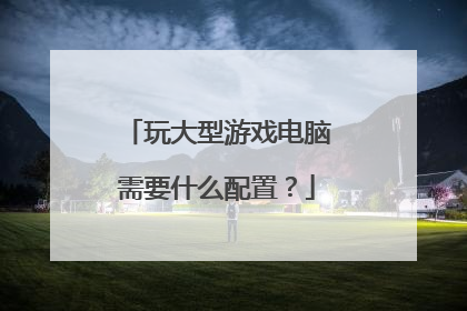 玩大型游戏电脑需要什么配置?