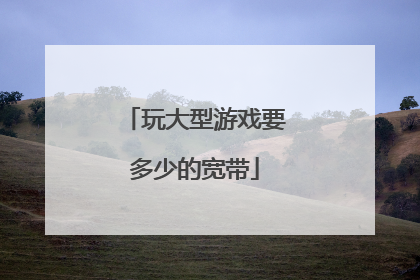 玩大型游戏要多少的宽带