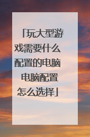 玩大型游戏需要什么配置的电脑 电脑配置怎么选择
