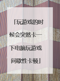 玩游戏的时候会突然卡一下电脑玩游戏间歇性卡顿