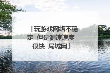 玩游戏网络不稳定 但是测速速度很快 局域网