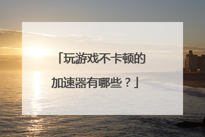 玩游戏不卡顿的加速器有哪些？