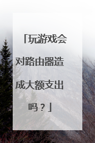 玩游戏会对路由器造成大额支出吗?