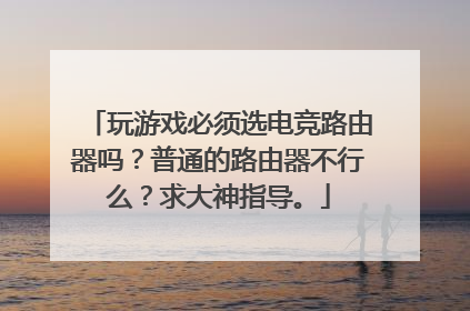 玩游戏必须选电竞路由器吗？普通的路由器不行么？求大神指导。
