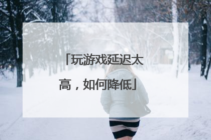 玩游戏延迟太高,如何降低