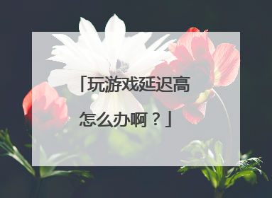 玩游戏延迟高怎么办啊？