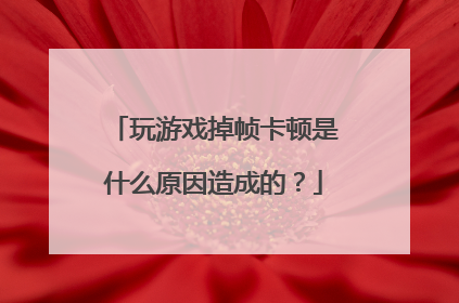 玩游戏掉帧卡顿是什么原因造成的?