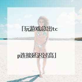 玩游戏总出tcp连接延迟过高