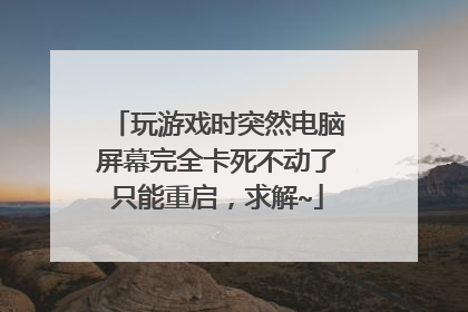玩游戏时突然电脑屏幕完全卡死不动了只能重启,求解~