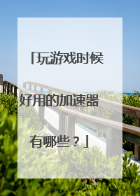 玩游戏时候好用的加速器有哪些?