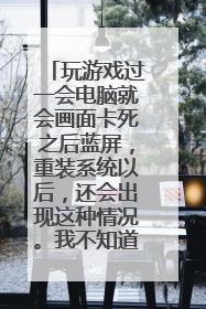 玩游戏过一会电脑就会画面卡死之后蓝屏,重装系统以后,还会出现这种情况。我不知道是怎么回事?