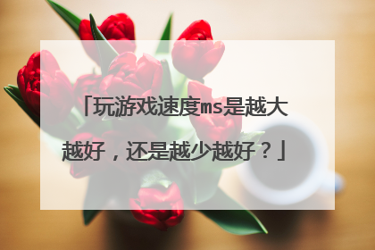 玩游戏速度ms是越大越好，还是越少越好？