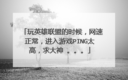 玩英雄联盟的时候，网速正常，进入游戏PING太高，求大神 。。。