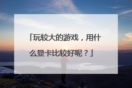 玩较大的游戏,用什么显卡比较好呢?