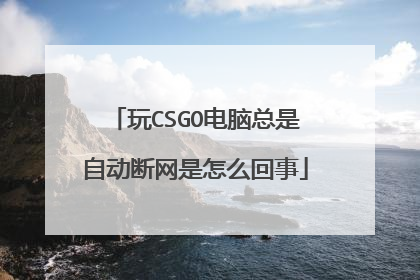 玩CSGO电脑总是自动断网是怎么回事