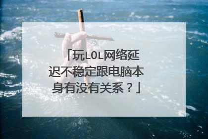 玩LOL网络延迟不稳定跟电脑本身有没有关系?
