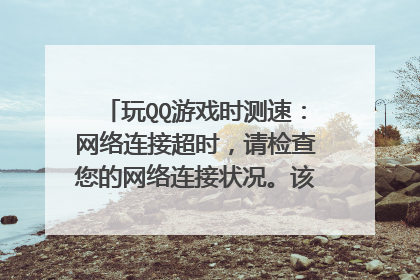 玩QQ游戏时测速:网络连接超时,请检查您的网络连接状况。该怎么解决?请看问题补充,谢谢!