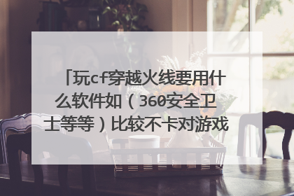 玩cf穿越火线要用什么软件如(360安全卫士等等)比较不卡对游戏延迟掉线有益的那种 顺便再推荐几款加速器