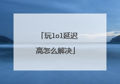 玩lol延迟高怎么解决