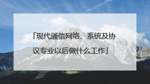 现代通信网络、系统及协议专业以后做什么工作