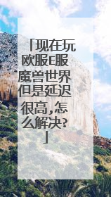 现在玩欧服E服魔兽世界但是延迟很高,怎么解决?