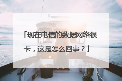 现在电信的数据网络很卡，这是怎么回事？