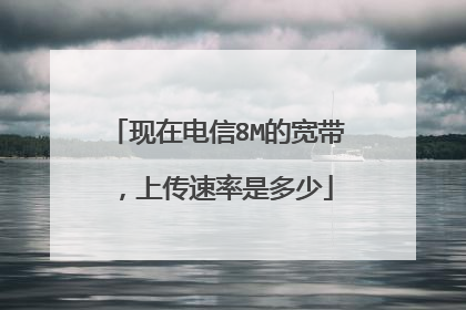 现在电信8M的宽带,上传速率是多少