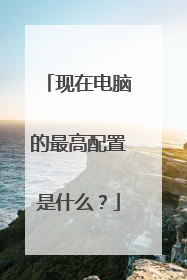 现在电脑的最高配置是什么?