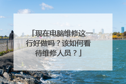 现在电脑维修这一行好做吗？该如何看待维修人员？