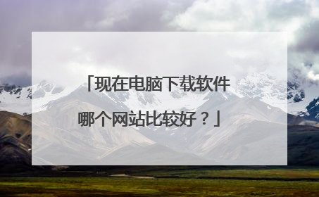 现在电脑下载软件哪个网站比较好?