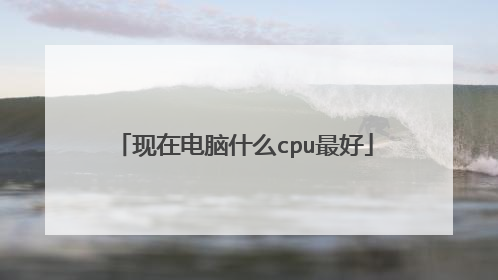 现在电脑什么cpu最好