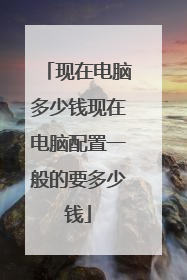 现在电脑多少钱现在电脑配置一般的要多少钱
