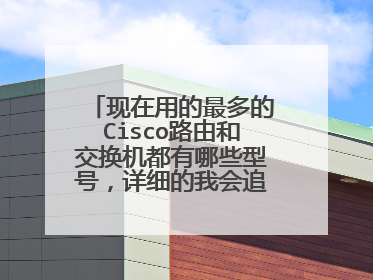 现在用的最多的Cisco路由和交换机都有哪些型号,详细的我会追加分的!