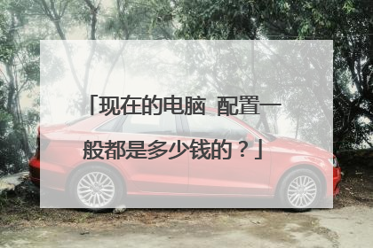 现在的电脑 配置一般都是多少钱的？