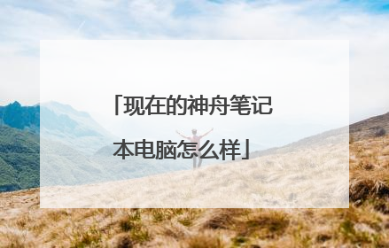 现在的神舟笔记本电脑怎么样