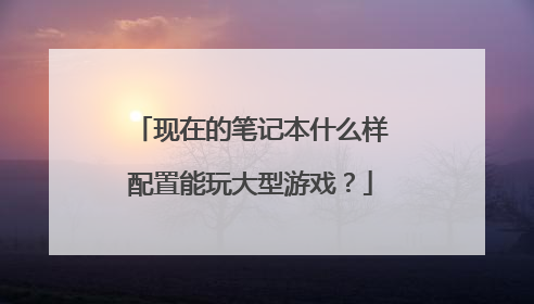 现在的笔记本什么样配置能玩大型游戏？