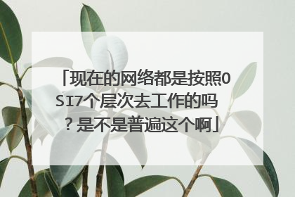 现在的网络都是按照OSI7个层次去工作的吗？是不是普遍这个啊