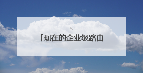 现在的企业级路由器能在家里用吗？