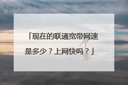 现在的联通宽带网速是多少?上网快吗?