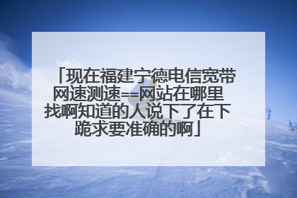 现在福建宁德电信宽带网速测速==网站在哪里找啊知道的人说下了在下跪求要准确的啊
